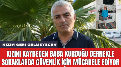 Kızını kaybeden baba kurduğu dernekle sokaklarda güvenlik için mücadele ediyor