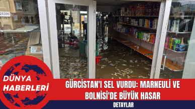 Gürcistan'ı Sel Vurdu: Marneuli ve Bolnisi'de Büyük Hasar