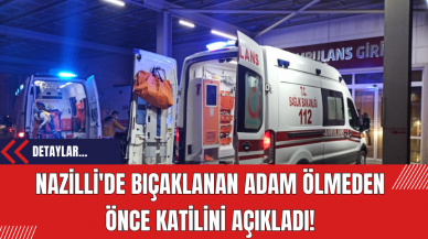 Nazilli'de Bıçaklanan Adam Ölmeden Önce Katilini Açıkladı!