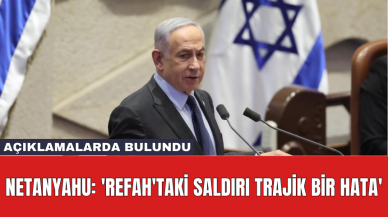 Netanyahu: 'Refah'taki saldırı trajik bir hata'