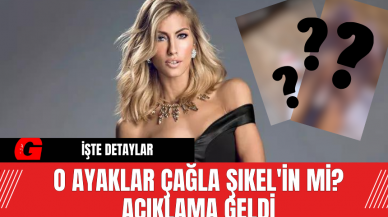 O Ayaklar Çağla Şıkel'in Mi? Açıklama Geldi