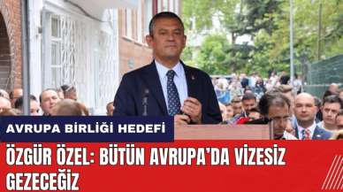 Özgür Özel: Bütün Avrupa’da vizesiz gezeceğiz