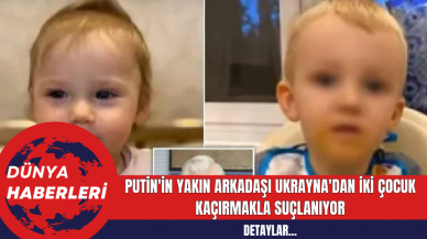 Putin'in Yakın Arkadaşı Ukrayna'dan İki Çocuk Kaçırmakla Suçlanıyor