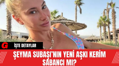 Şeyma Subaşı’nın Yeni Aşkı Kerim Sabancı Mı?