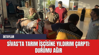 Sivas'ta Tarım İşçisine Yıldırım Çarptı: Durumu Ağır