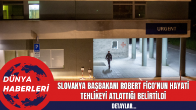 Slovakya Başbakanı Robert Fico'nun hayati tehlikeyi atlattığı belirtildi