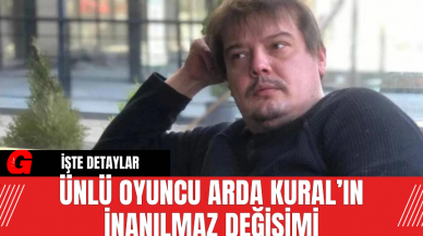 Ünlü Oyuncu Arda Kural’ın İnanılmaz Değişimi