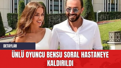 Ünlü Oyuncu Bensu Soral Hastaneye Kaldırıldı!