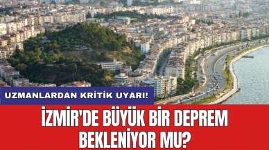 Uzmanlardan kritik uyarı! İzmir'de büyük bir deprem bekleniyor mu?