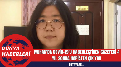 Wuhan'da Covid-19'u Haberleştiren Gazeteci 4 Yıl Sonra Hapisten Çıkıyor