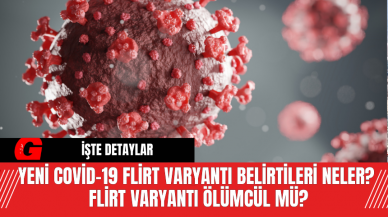 Yeni Covid-19 FLiRT Varyantı Belirtileri Neler?  FLiRT Varyantı Ölümcül Mü?