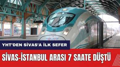 YHT Sivas’a ilk seferini yaptı! Sivas-İstanbul arası artık 7 saat