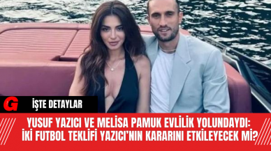 Yusuf Yazıcı ve Melisa Pamuk Evlilik Yolundaydı: İki Futbol Teklifi Yazıcı’nın Kararını Etkileyecek Mi?