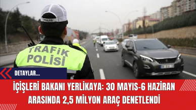 İçişleri Bakanı Yerlikaya: 30 Mayıs-6 Haziran Arasında 2,5 Milyon Araç Denetlendi