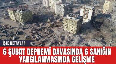 6 Şubat depremi davasında 6 sanığın yargılanmasında gelişme