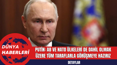 Putin: AB ve NATO ülkeleri de dahil olmak üzere tüm taraflarla görüşmeye hazırız