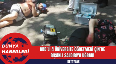 ABD’li 4 Üniversite Öğretmeni Çin’de Bıçaklı Saldırıya Uğradı