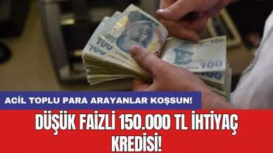 Acil toplu para arayanlar koşsun: Düşük faizli 150.000 TL ihtiyaç kredisi!