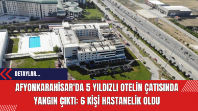 Afyonkarahisar'da 5 Yıldızlı Otelin Çatısında Yangın Çıktı: 6 Kişi Hastanelik Oldu