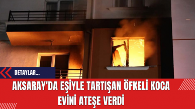 Aksaray'da Eşiyle tartışan öfkeli koca evini ateşe verdi