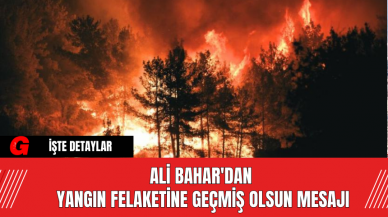 Ali Bahar'dan Yangın Felaketine Geçmiş Olsun Mesajı