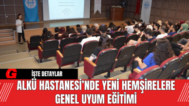 ALKÜ Hastanesi’nde Yeni Hemşirelere Genel Uyum Eğitimi