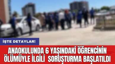 Anaokulunda 6 yaşındaki öğrencinin ölümüyle ilgili  soruşturma başlatıldı