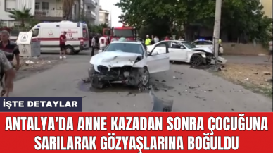 Antalya'da anne kazadan sonra çocuğuna sarılarak gözyaşlarına boğuldu