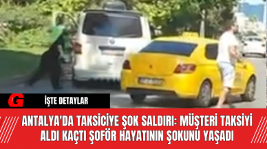 Antalya'da Taksiciye Şok Saldırı: Müşteri Taksiyi Aldı Kaçtı Şoför Hayatının Şokunu Yaşadı