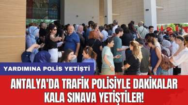 Antalya'da trafik polisiyle dakikalar kala sınava yetiştiler!