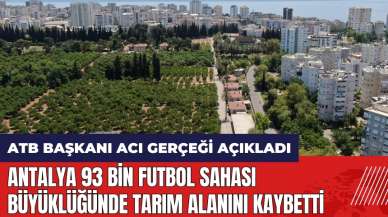 ATB Başkanı acı gerçeği açıkladı: Antalya 93 bin futbol sahası büyüklüğünde tarım alanını kaybetti