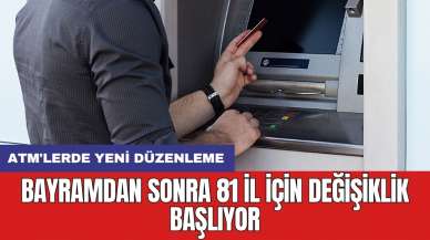 ATM'lerde yeni düzenleme: Bayramdan sonra 81 il için değişiklik başlıyor