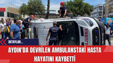 Aydın'da devrilen ambulanstaki hasta hayatını kaybetti