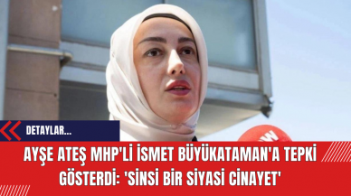 Ayşe Ateş MHP'li İsmet Büyükataman'a Tepki Gösterdi: 'Sinsi Bir Siyasi Cinayet'