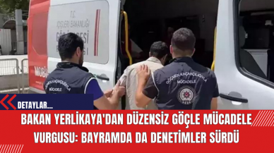 Bakan Yerlikaya'dan Düzensiz Göçle Mücadele Vurgusu: Bayramda da Denetimler Sürdü