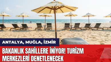 Bakanlık sahillere iniyor! Turizm merkezleri denetlenecek