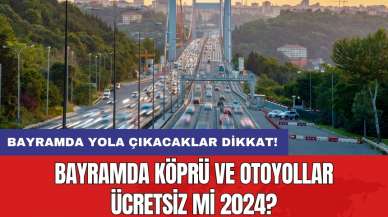 Bayramda yola çıkacaklar dikkat! Bayramda köprü ve otoyollar ücretsiz mi 2024?