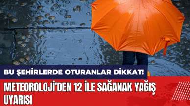 Bu şehirlerde oturanlar dikkat! Meteoroloji'den 12 ile sağanak yağış uyarısı