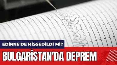 Bulgaristan'da deprem! Edirne'de hissedildi mi?