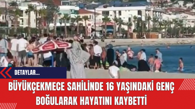 Büyükçekmece Sahilinde 16 Yaşındaki Genç Boğularak Hayatını Kaybetti