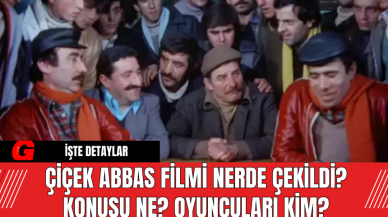 Çiçek Abbas Filmi Nerde Çekildi?  Konusu Ne? Oyuncuları Kim?