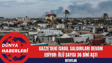 Gazze'deki İsrail Saldırıları Devam Ediyor: Ölü Sayısı 36 Bini Aştı