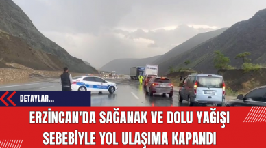 Erzincan'da sağanak ve dolu yağışı sebebiyle yol ulaşıma kapandı