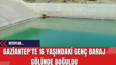 Gaziantep'te 16 yaşındaki genç baraj gölünde boğuldu