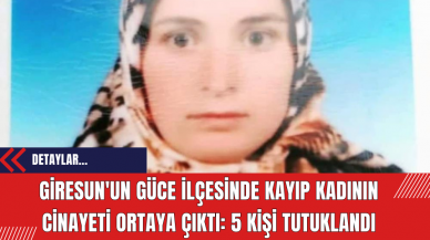 Giresun'un Güce ilçesinde kayıp kadının cinayeti ortaya çıktı: 5 kişi tutuklandı