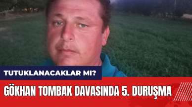 Gökhan Tombak davasında 5. duruşma! Tutuklanacaklar mı?