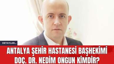 Antalya Şehir Hastanesi Başhekimi Doç. Dr. Nedim Ongun Kimdir?