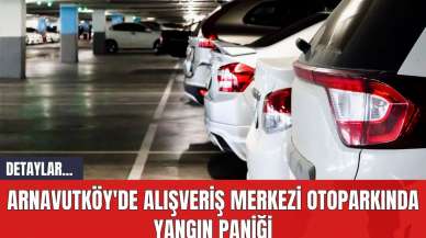 Arnavutköy'de Alışveriş Merkezi Otoparkında Yangın Paniği