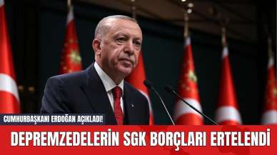 Cumhurbaşkanı Erdoğan Açıkladı! Depremzedelerin SGK Borçları Ertelendi