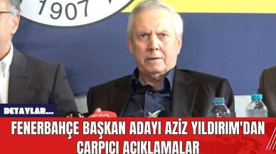 Fenerbahçe Başkan Adayı Aziz Yıldırım'dan Çarpıcı Açıklamalar